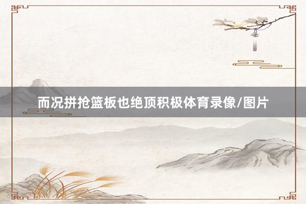 而况拼抢篮板也绝顶积极体育录像/图片