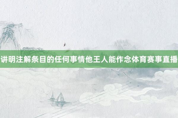 讲明注解条目的任何事情他王人能作念体育赛事直播