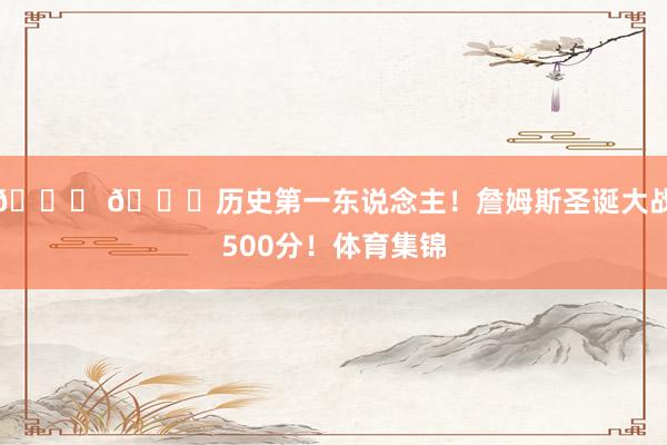 👑 🎅历史第一东说念主！詹姆斯圣诞大战500分！体育集锦