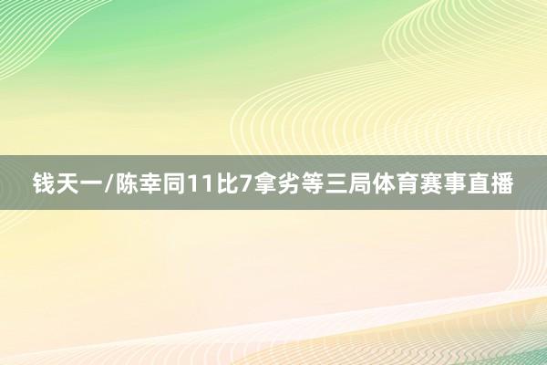 钱天一/陈幸同11比7拿劣等三局体育赛事直播