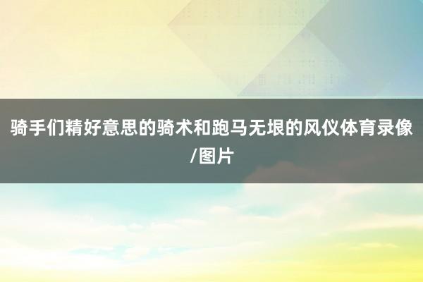 骑手们精好意思的骑术和跑马无垠的风仪体育录像/图片