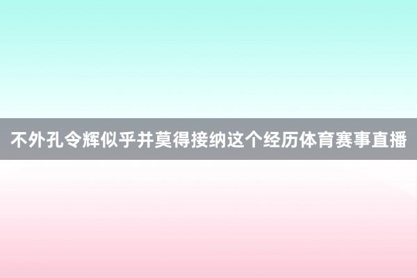 不外孔令辉似乎并莫得接纳这个经历体育赛事直播