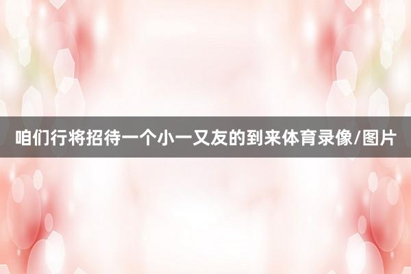 咱们行将招待一个小一又友的到来体育录像/图片