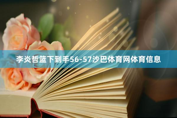 李炎哲篮下到手56-57沙巴体育网体育信息