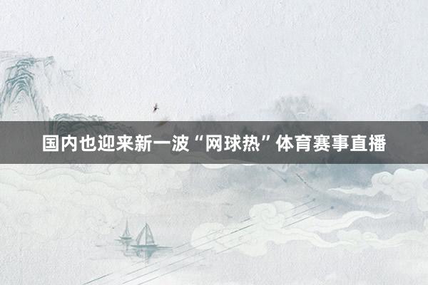 国内也迎来新一波“网球热”体育赛事直播