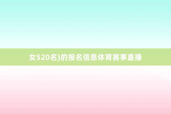 女520名)的报名信息体育赛事直播