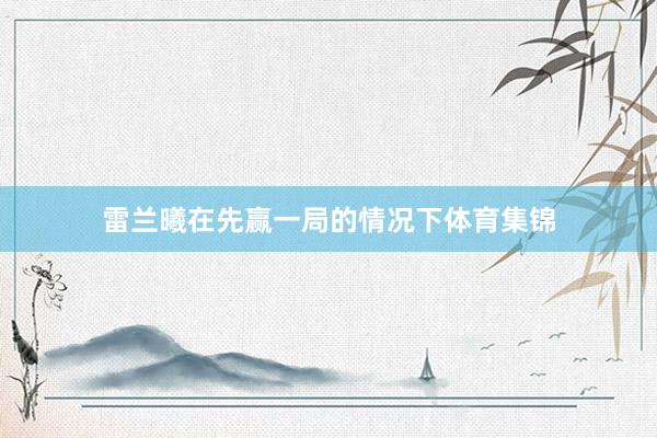 雷兰曦在先赢一局的情况下体育集锦