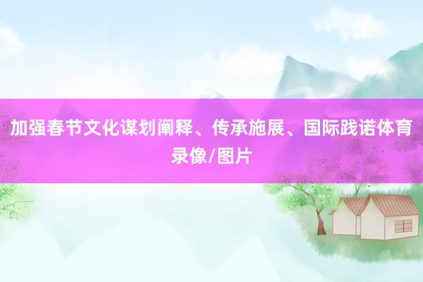 加强春节文化谋划阐释、传承施展、国际践诺体育录像/图片
