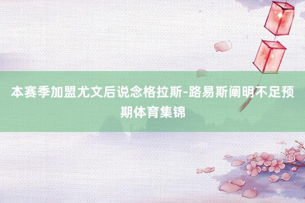 本赛季加盟尤文后说念格拉斯-路易斯阐明不足预期体育集锦