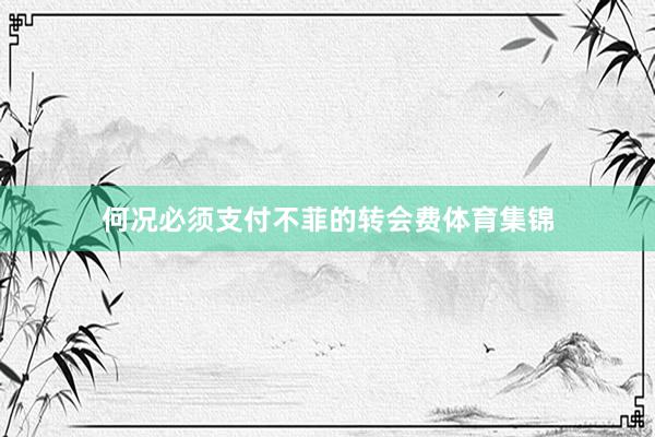 何况必须支付不菲的转会费体育集锦