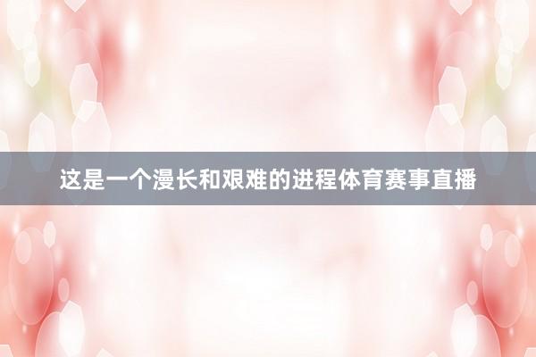 这是一个漫长和艰难的进程体育赛事直播