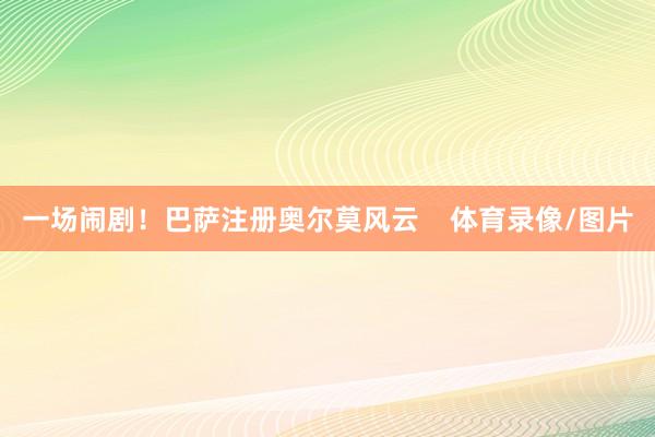 一场闹剧！巴萨注册奥尔莫风云    体育录像/图片