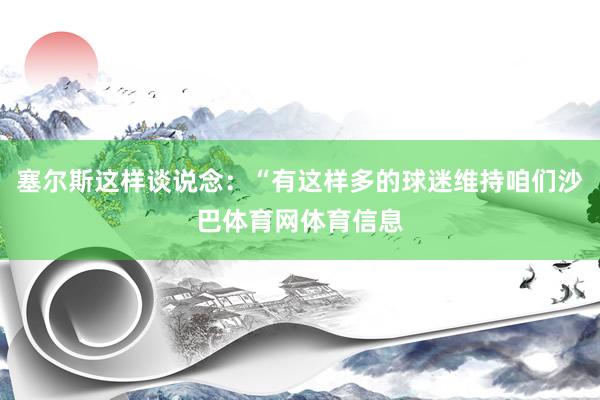 塞尔斯这样谈说念：“有这样多的球迷维持咱们沙巴体育网体育信息