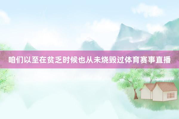 咱们以至在贫乏时候也从未烧毁过体育赛事直播