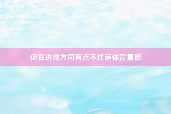 但在进球方面有点不红运体育集锦