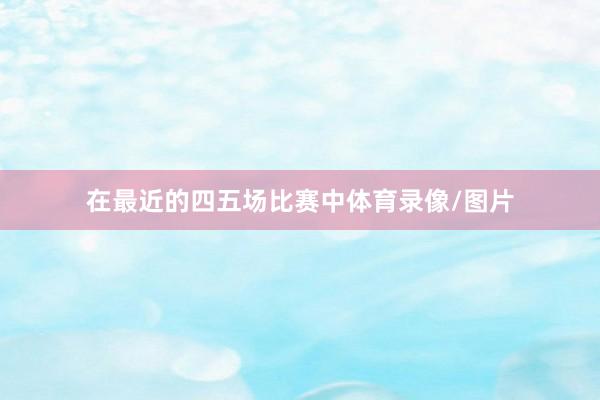 在最近的四五场比赛中体育录像/图片