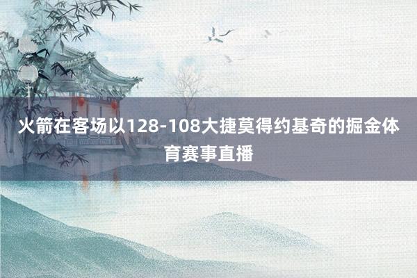 火箭在客场以128-108大捷莫得约基奇的掘金体育赛事直播