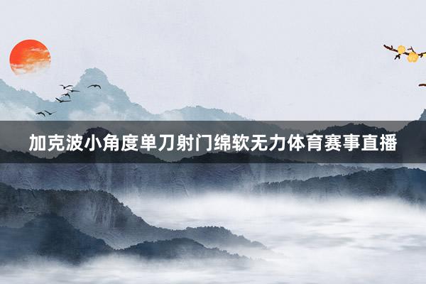 加克波小角度单刀射门绵软无力体育赛事直播