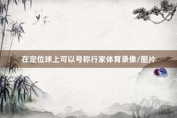 在定位球上可以号称行家体育录像/图片