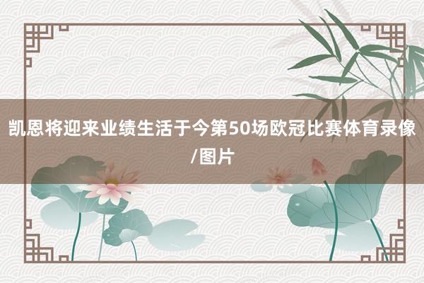 凯恩将迎来业绩生活于今第50场欧冠比赛体育录像/图片