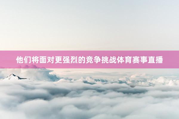他们将面对更强烈的竞争挑战体育赛事直播
