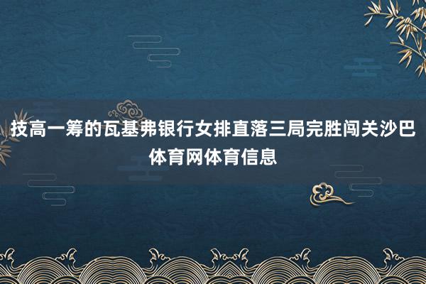 技高一筹的瓦基弗银行女排直落三局完胜闯关沙巴体育网体育信息