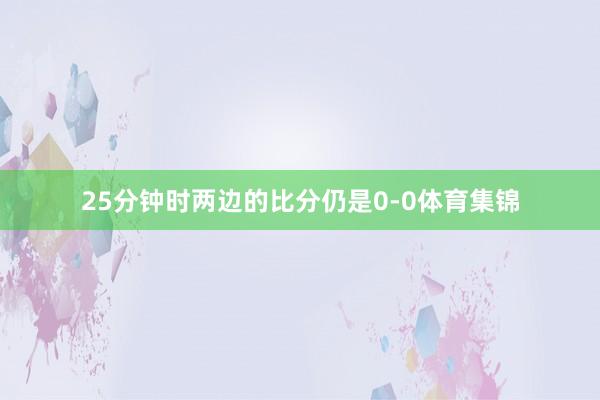 25分钟时两边的比分仍是0-0体育集锦