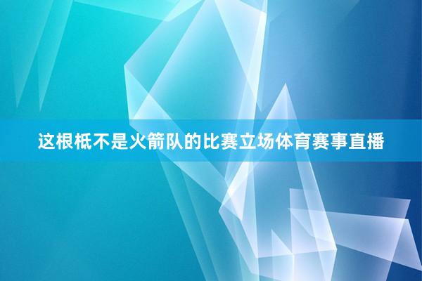 这根柢不是火箭队的比赛立场体育赛事直播