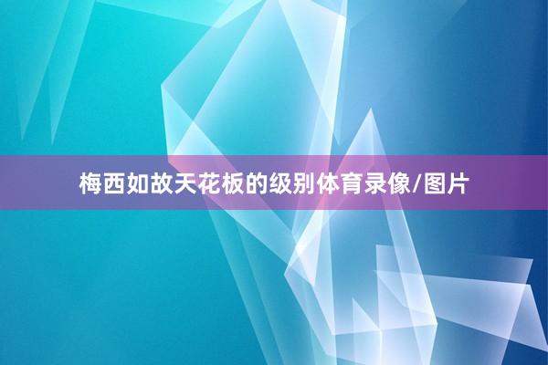 梅西如故天花板的级别体育录像/图片