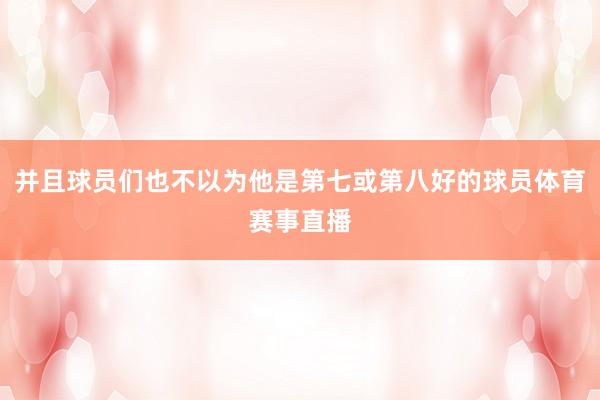 并且球员们也不以为他是第七或第八好的球员体育赛事直播
