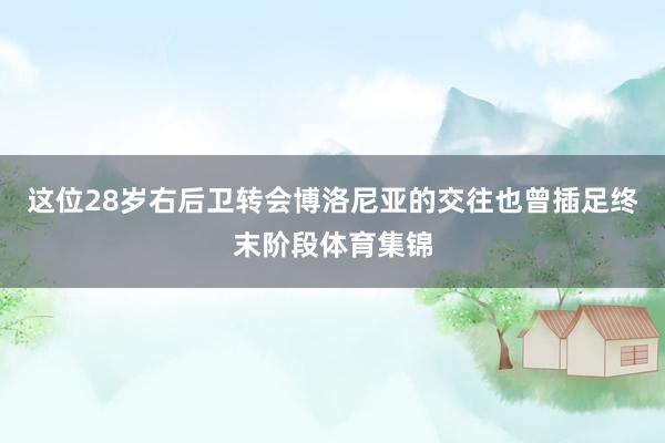 这位28岁右后卫转会博洛尼亚的交往也曾插足终末阶段体育集锦