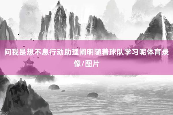 问我是想不息行动助理阐明随着球队学习呢体育录像/图片