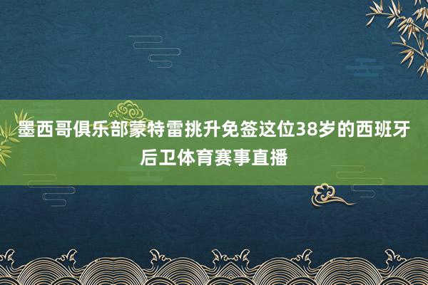 墨西哥俱乐部蒙特雷挑升免签这位38岁的西班牙后卫体育赛事直播