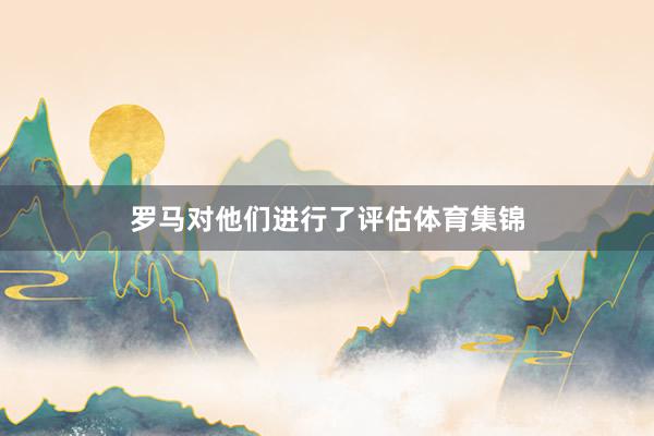 罗马对他们进行了评估体育集锦