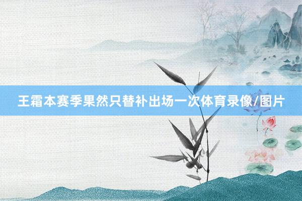 王霜本赛季果然只替补出场一次体育录像/图片