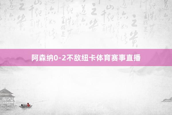 阿森纳0-2不敌纽卡体育赛事直播