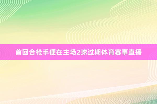 首回合枪手便在主场2球过期体育赛事直播