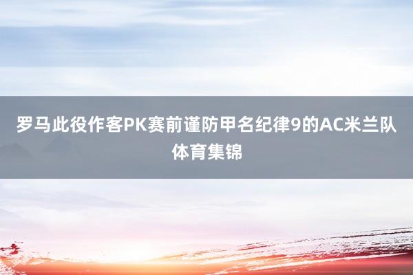 罗马此役作客PK赛前谨防甲名纪律9的AC米兰队体育集锦