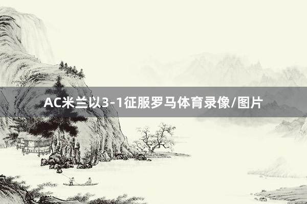 AC米兰以3-1征服罗马体育录像/图片
