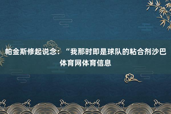 帕金斯修起说念：“我那时即是球队的粘合剂沙巴体育网体育信息