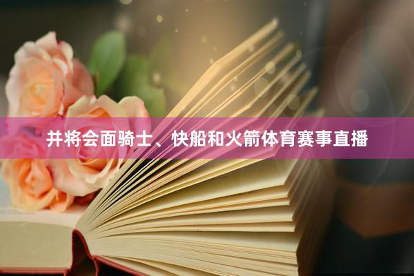 并将会面骑士、快船和火箭体育赛事直播
