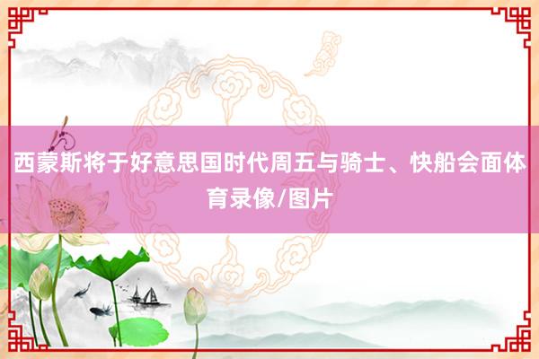 西蒙斯将于好意思国时代周五与骑士、快船会面体育录像/图片