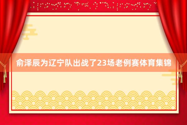俞泽辰为辽宁队出战了23场老例赛体育集锦