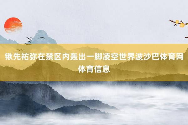 锹先祐弥在禁区内轰出一脚凌空世界波沙巴体育网体育信息
