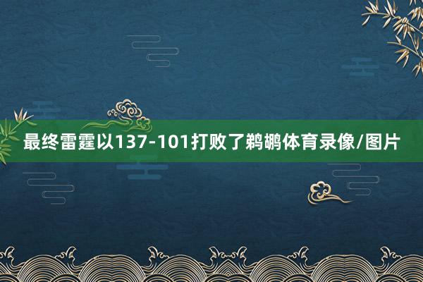 最终雷霆以137-101打败了鹈鹕体育录像/图片