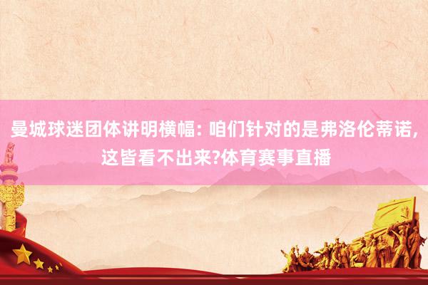 曼城球迷团体讲明横幅: 咱们针对的是弗洛伦蒂诺, 这皆看不出来?体育赛事直播
