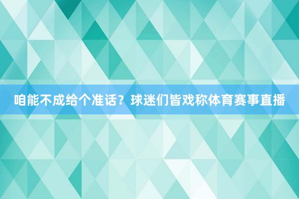 咱能不成给个准话？球迷们皆戏称体育赛事直播