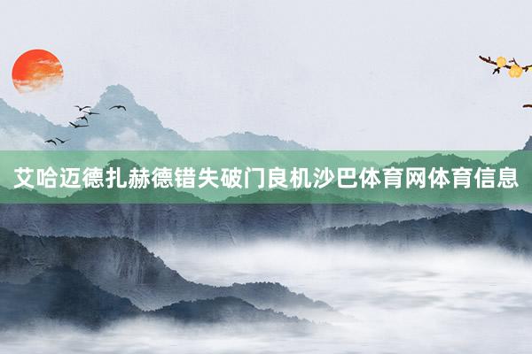 艾哈迈德扎赫德错失破门良机沙巴体育网体育信息