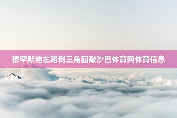 穆罕默迪左路倒三角回敲沙巴体育网体育信息