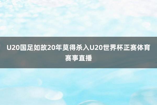 U20国足如故20年莫得杀入U20世界杯正赛体育赛事直播